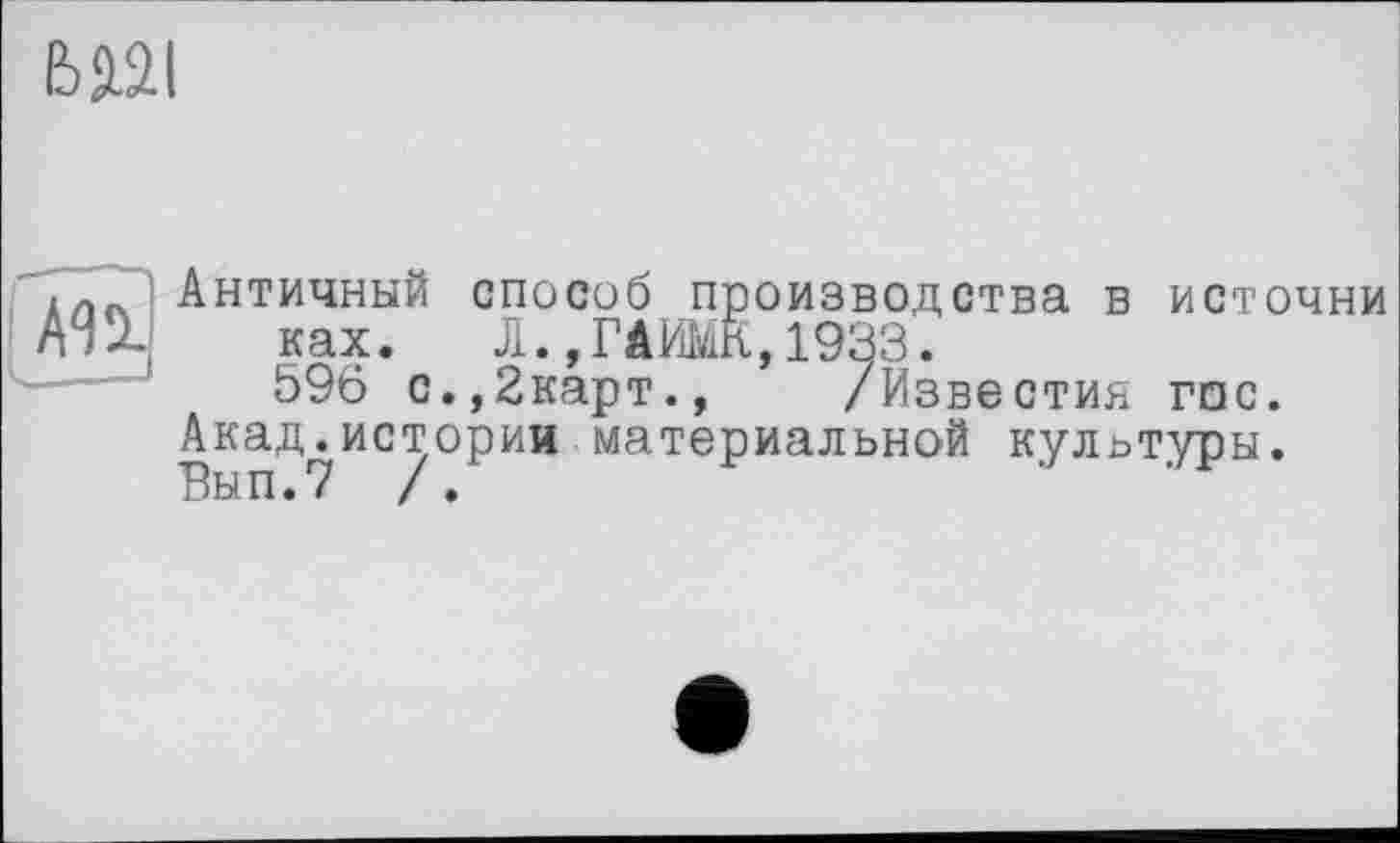 ﻿ьад
[ап
Античный способ производства в источни ках. Л.,ГАИМК,1933.
596 с.,2карт., /Известия гос. Акад.истории материальной культуры. Вып.7 /.